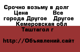 Срочно возьму в долг › Цена ­ 50 000 - Все города Другое » Другое   . Кемеровская обл.,Таштагол г.